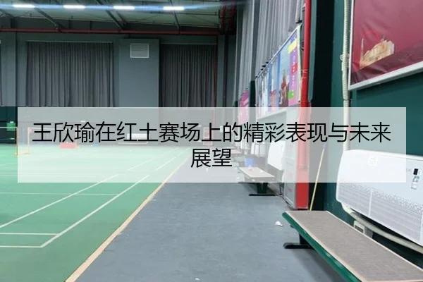 王欣瑜在红土赛场上的精彩表现与未来展望