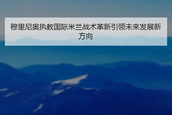 穆里尼奥执教国际米兰战术革新引领未来发展新方向
