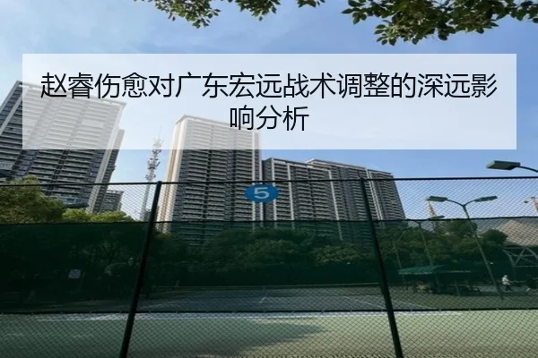 赵睿伤愈对广东宏远战术调整的深远影响分析