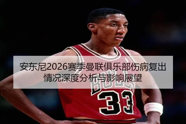 安东尼2026赛季曼联俱乐部伤病复出情况深度分析与影响展望